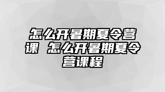 怎么開暑期夏令營課 怎么開暑期夏令營課程