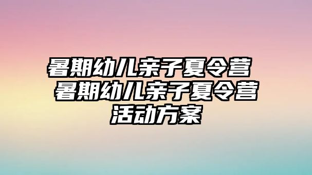 暑期幼兒親子夏令營 暑期幼兒親子夏令營活動方案