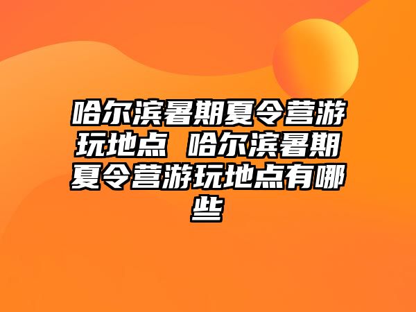 哈爾濱暑期夏令營游玩地點 哈爾濱暑期夏令營游玩地點有哪些