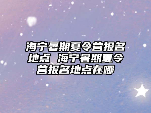 海寧暑期夏令營報名地點 海寧暑期夏令營報名地點在哪