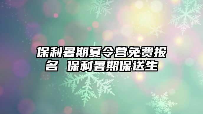 保利暑期夏令營(yíng)免費(fèi)報(bào)名 保利暑期保送生