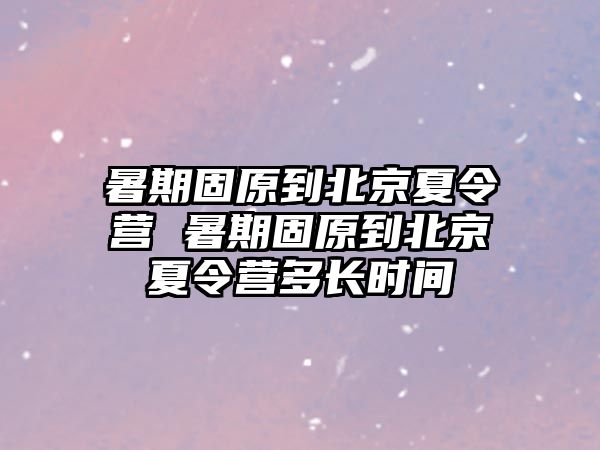 暑期固原到北京夏令營 暑期固原到北京夏令營多長時間