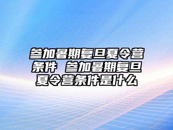 參加暑期復旦夏令營條件 參加暑期復旦夏令營條件是什么