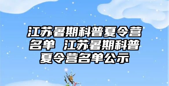 江蘇暑期科普夏令營名單 江蘇暑期科普夏令營名單公示