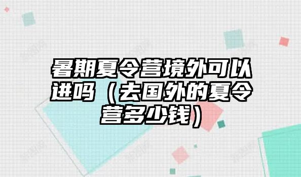 暑期夏令營境外可以進嗎（去國外的夏令營多少錢）