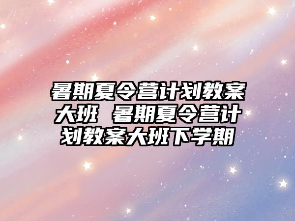 暑期夏令營計劃教案大班 暑期夏令營計劃教案大班下學期