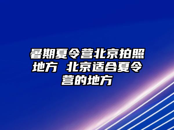 暑期夏令營(yíng)北京拍照地方 北京適合夏令營(yíng)的地方