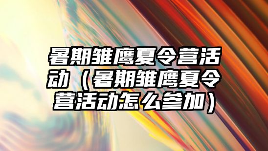 暑期雛鷹夏令營活動（暑期雛鷹夏令營活動怎么參加）