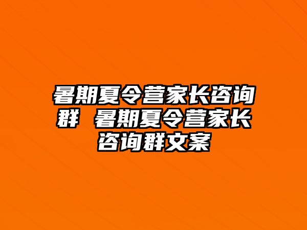 暑期夏令營家長咨詢群 暑期夏令營家長咨詢群文案