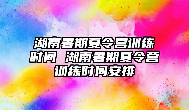 湖南暑期夏令營訓練時間 湖南暑期夏令營訓練時間安排