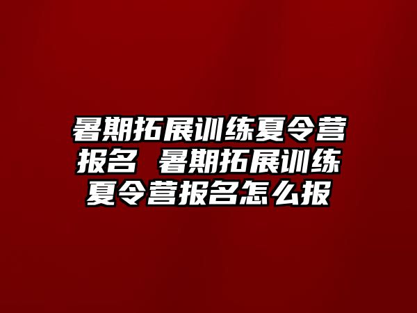 暑期拓展訓練夏令營報名 暑期拓展訓練夏令營報名怎么報