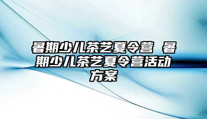 暑期少兒茶藝夏令營 暑期少兒茶藝夏令營活動方案