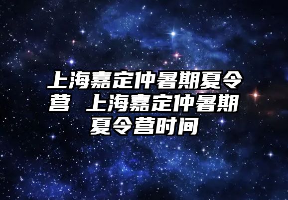 上海嘉定仲暑期夏令營 上海嘉定仲暑期夏令營時間