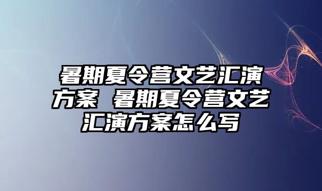 暑期夏令營文藝匯演方案 暑期夏令營文藝匯演方案怎么寫