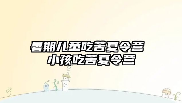 暑期兒童吃苦夏令營 小孩吃苦夏令營