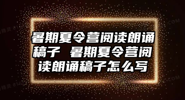 暑期夏令營閱讀朗誦稿子 暑期夏令營閱讀朗誦稿子怎么寫