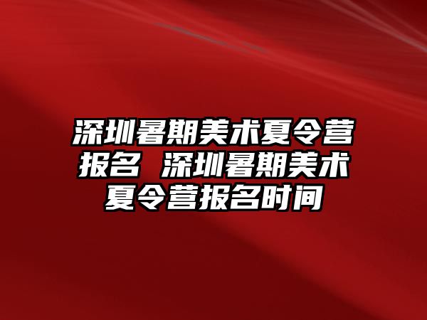 深圳暑期美術夏令營報名 深圳暑期美術夏令營報名時間