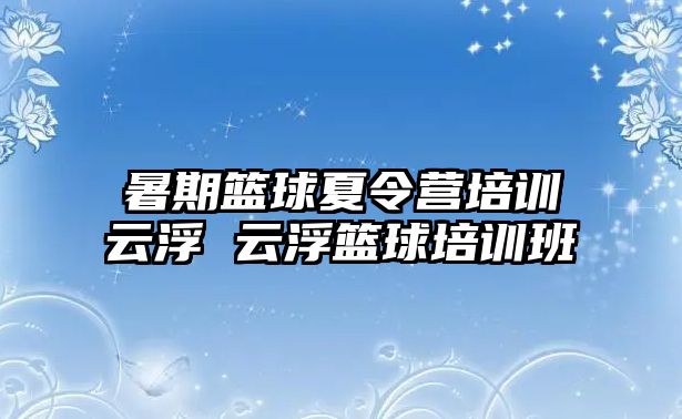 暑期籃球夏令營培訓云浮 云浮籃球培訓班