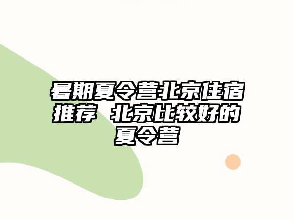 暑期夏令營北京住宿推薦 北京比較好的夏令營