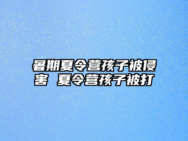 暑期夏令營孩子被侵害 夏令營孩子被打