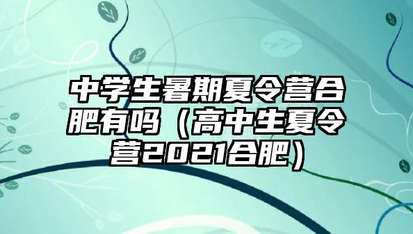 中學生暑期夏令營合肥有嗎（高中生夏令營2021合肥）