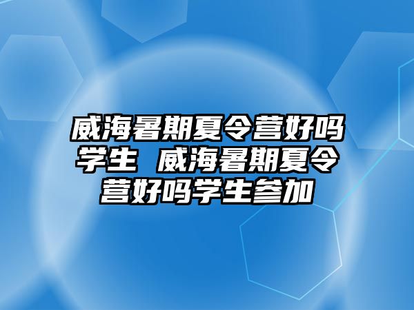 威海暑期夏令營好嗎學生 威海暑期夏令營好嗎學生參加