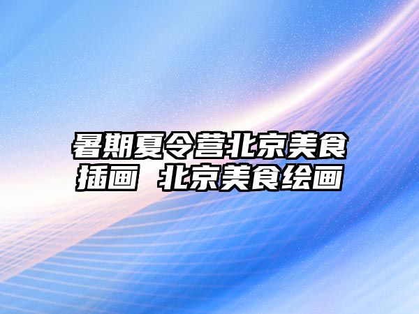 暑期夏令營北京美食插畫 北京美食繪畫