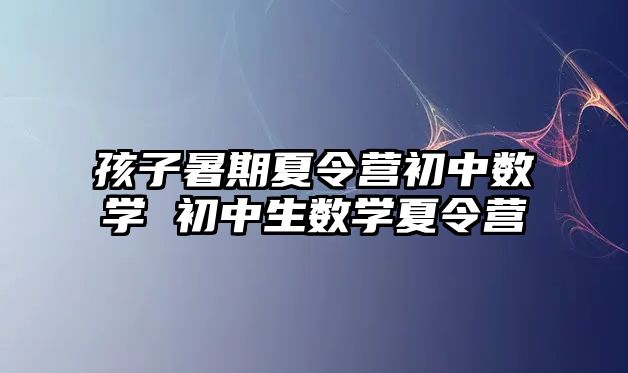 孩子暑期夏令營初中數學 初中生數學夏令營