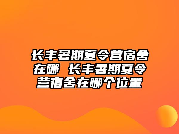 長豐暑期夏令營宿舍在哪 長豐暑期夏令營宿舍在哪個位置