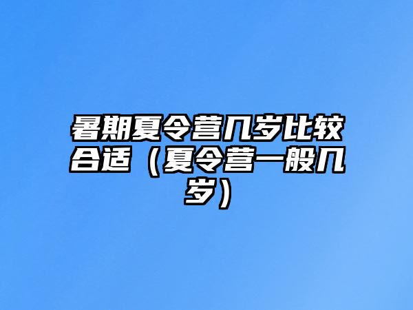 暑期夏令營幾歲比較合適（夏令營一般幾歲）