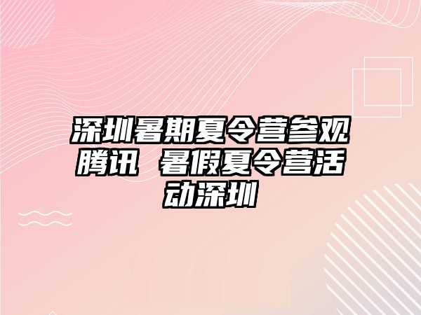 深圳暑期夏令營參觀騰訊 暑假夏令營活動深圳