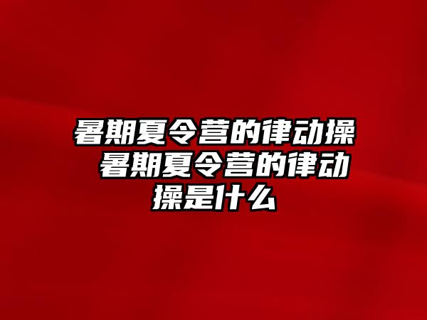 暑期夏令營的律動操 暑期夏令營的律動操是什么