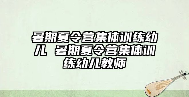 暑期夏令營集體訓練幼兒 暑期夏令營集體訓練幼兒教師