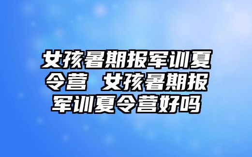 女孩暑期報(bào)軍訓(xùn)夏令營(yíng) 女孩暑期報(bào)軍訓(xùn)夏令營(yíng)好嗎