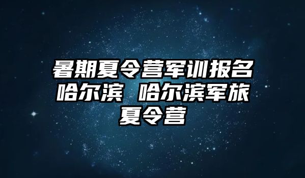 暑期夏令營軍訓報名哈爾濱 哈爾濱軍旅夏令營