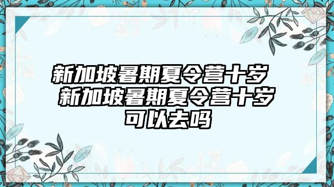 新加坡暑期夏令營十歲 新加坡暑期夏令營十歲可以去嗎