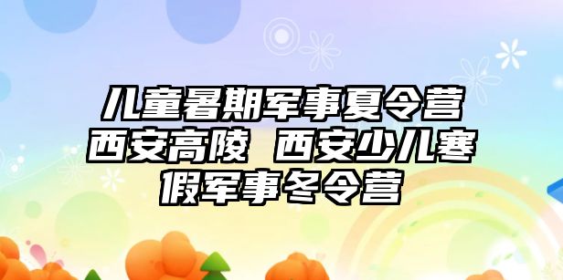 兒童暑期軍事夏令營西安高陵 西安少兒寒假軍事冬令營