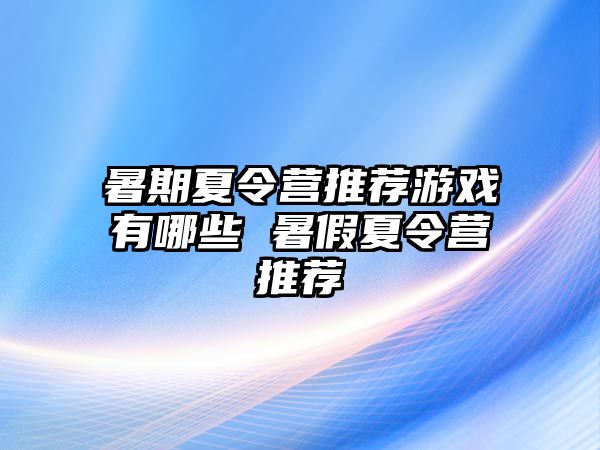 暑期夏令營推薦游戲有哪些 暑假夏令營推薦