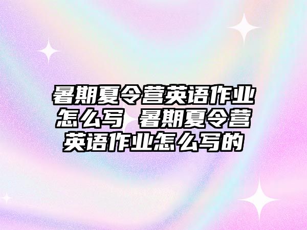 暑期夏令營英語作業(yè)怎么寫 暑期夏令營英語作業(yè)怎么寫的