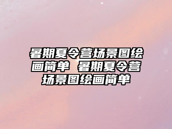 暑期夏令營場景圖繪畫簡單 暑期夏令營場景圖繪畫簡單