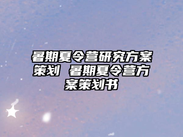 暑期夏令營研究方案策劃 暑期夏令營方案策劃書