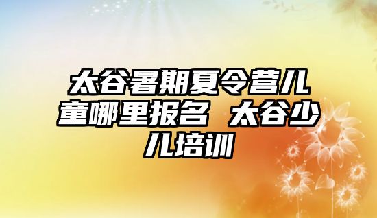 太谷暑期夏令營兒童哪里報名 太谷少兒培訓