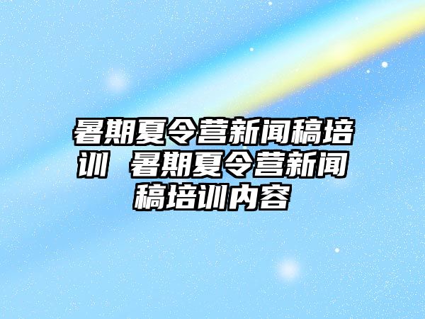 暑期夏令營新聞稿培訓 暑期夏令營新聞稿培訓內(nèi)容