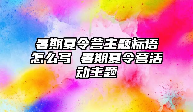 暑期夏令營主題標語怎么寫 暑期夏令營活動主題