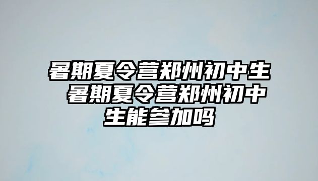 暑期夏令營鄭州初中生 暑期夏令營鄭州初中生能參加嗎