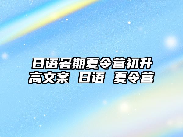 日語暑期夏令營初升高文案 日語 夏令營