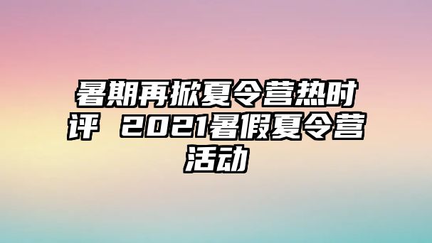 暑期再掀夏令營熱時評 2021暑假夏令營活動