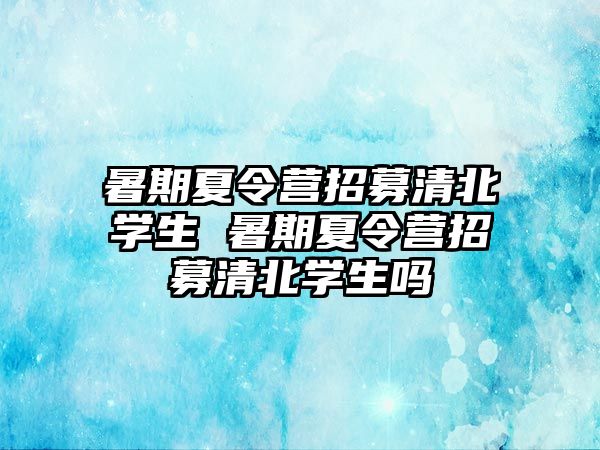 暑期夏令營招募清北學生 暑期夏令營招募清北學生嗎