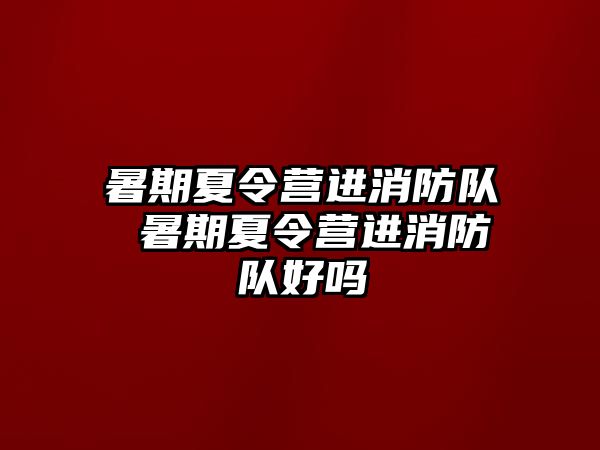 暑期夏令營進消防隊 暑期夏令營進消防隊好嗎