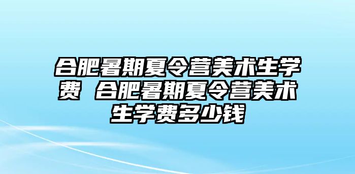 合肥暑期夏令營美術生學費 合肥暑期夏令營美術生學費多少錢